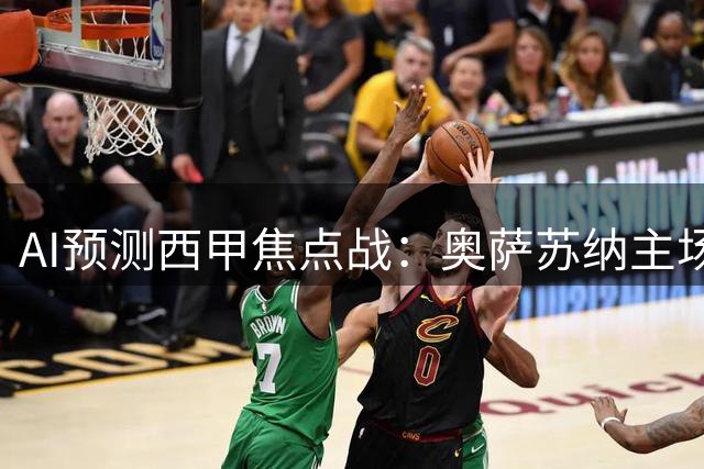 AI预测西甲焦点战：奥萨苏纳主场占优 专家建议防冷平